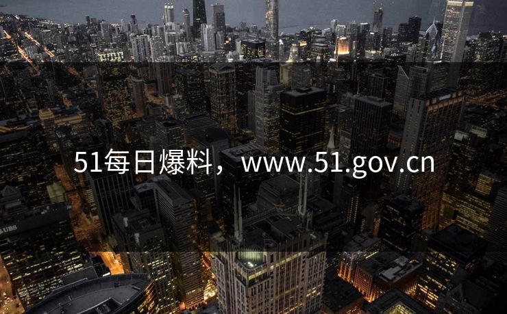 51每日爆料,www.51.gov.cn 51每日爆料,www.51.gov.cn