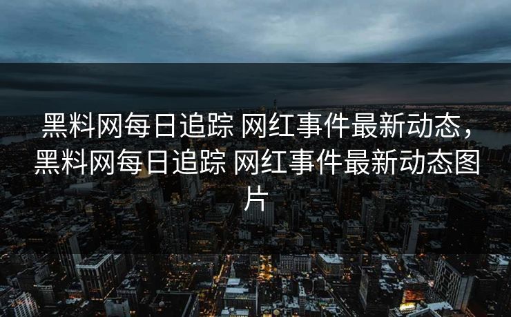 黑料网每日追踪 网红事件最新动态,黑料网每日追踪 网红事件最新动态图片 黑料网每日追踪 网红事件最新动态,黑料网每日追踪 网红事件最新动态图片