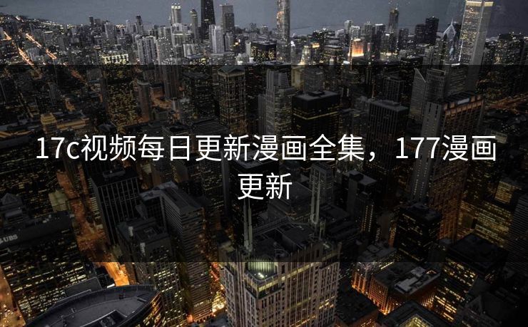 17c视频每日更新漫画全集，177漫画更新