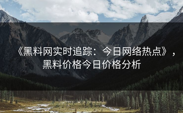 《黑料网实时追踪：今日网络热点》，黑料价格今日价格分析