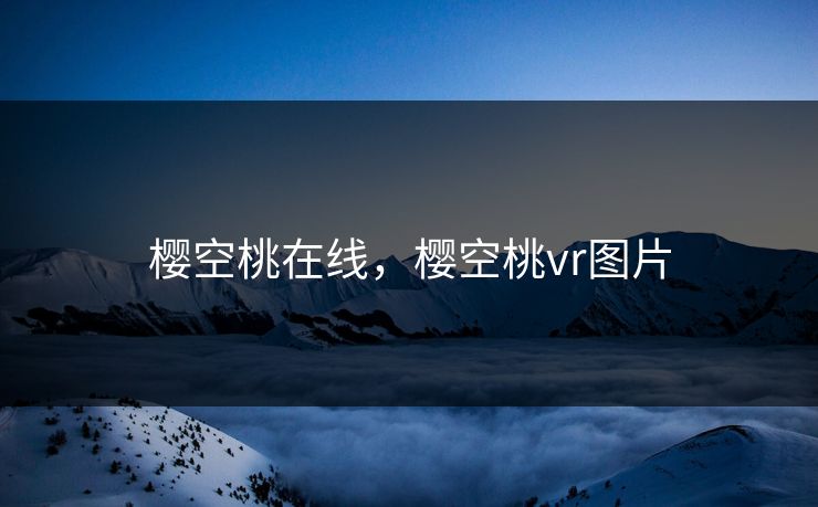 樱空桃在线,樱空桃vr图片 樱空桃在线,樱空桃vr图片