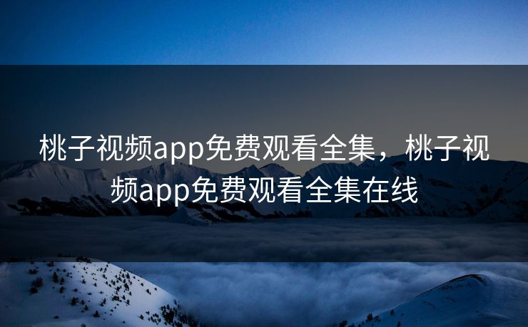 桃子视频app免费观看全集，桃子视频app免费观看全集在线