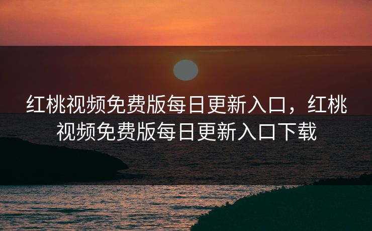 红桃视频免费版每日更新入口,红桃视频免费版每日更新入口下载 红桃视频免费版每日更新入口,红桃视频免费版每日更新入口下载