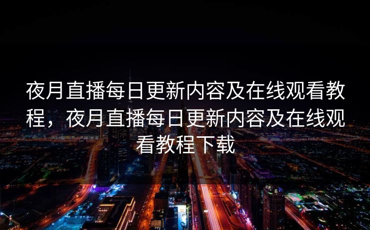 夜月直播每日更新内容及在线观看教程，夜月直播每日更新内容及在线观看教程下载