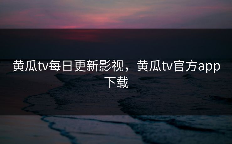 黄瓜tv每日更新影视，黄瓜tv官方app下载