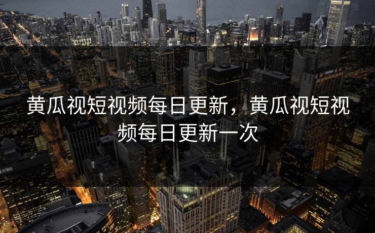 黄瓜视短视频每日更新,黄瓜视短视频每日更新一次 黄瓜视短视频每日更新,黄瓜视短视频每日更新一次
