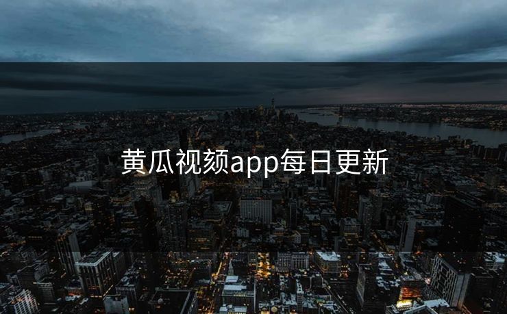 黄瓜视颏app每日更新