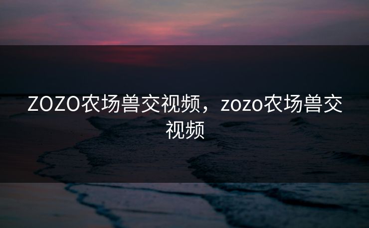 ZOZO农场兽交视频，zozo农场兽交视频