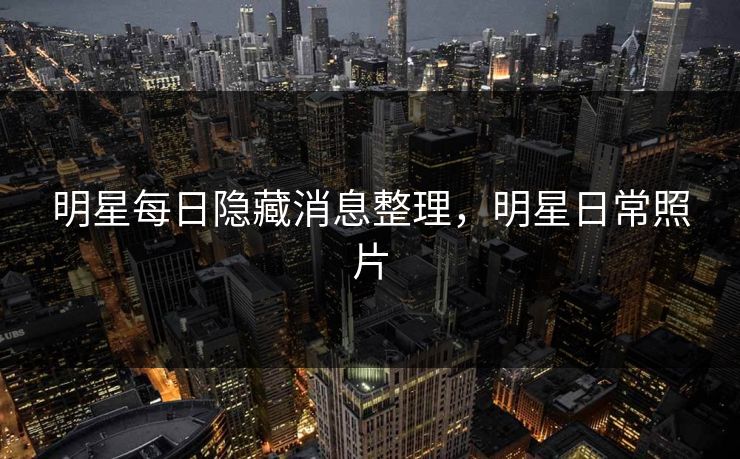 明星每日隐藏消息整理,明星日常照片 明星每日隐藏消息整理,明星日常照片