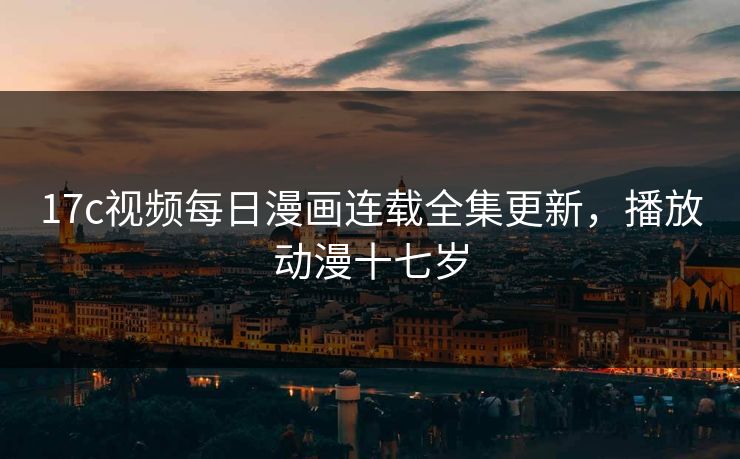 17c视频每日漫画连载全集更新，播放动漫十七岁