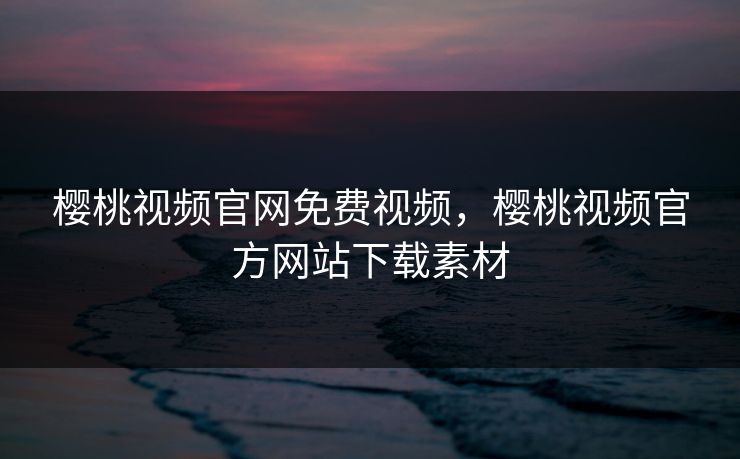 樱桃视频官网免费视频，樱桃视频官方网站下载素材