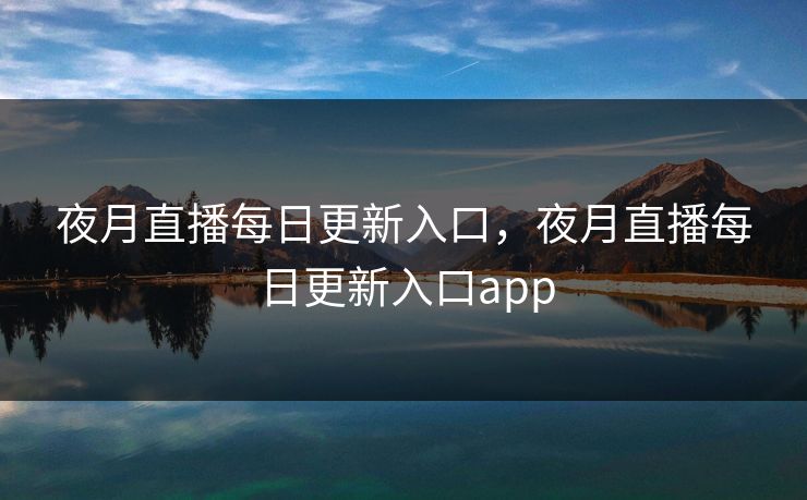 夜月直播每日更新入口,夜月直播每日更新入口app 夜月直播每日更新入口,夜月直播每日更新入口app