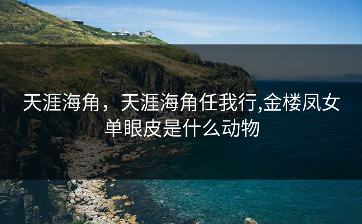 天涯海角,天涯海角任我行,金楼凤女单眼皮是什么动物 天涯海角,天涯海角任我行,金楼凤女单眼皮是什么动物