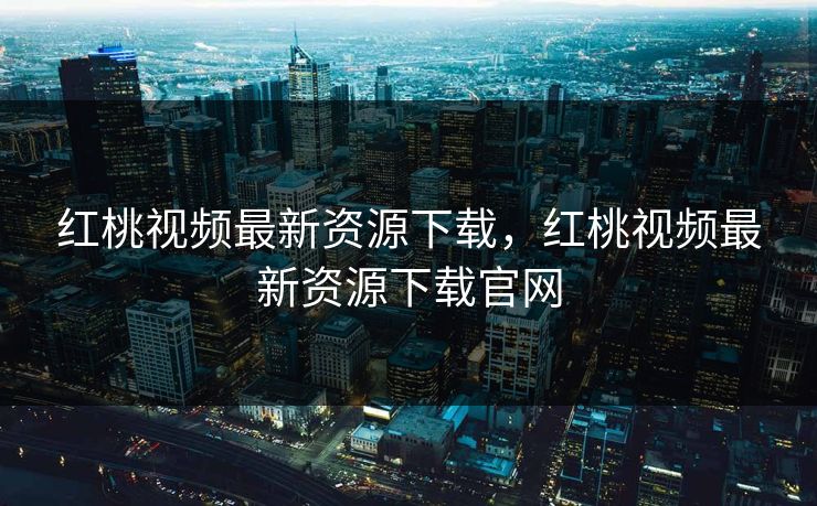 红桃视频最新资源下载,红桃视频最新资源下载官网 红桃视频最新资源下载,红桃视频最新资源下载官网