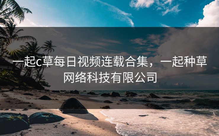 一起c草每日视频连载合集，一起种草网络科技有限公司