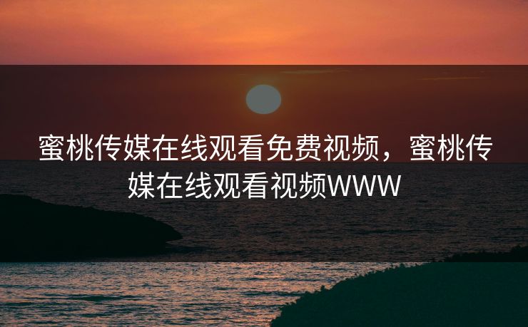 蜜桃传媒在线观看免费视频，蜜桃传媒在线观看视频WWW