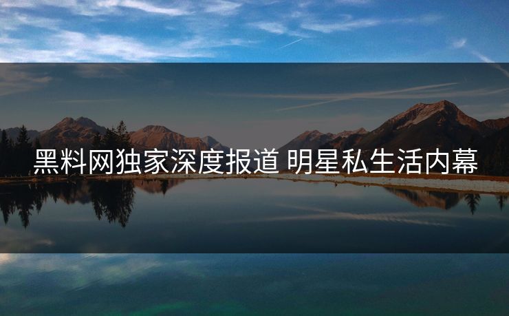 黑料网独家深度报道 明星私生活内幕