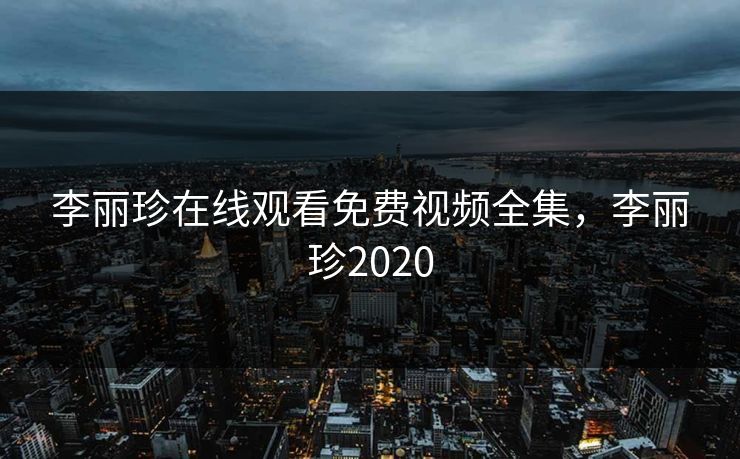 李丽珍在线观看免费视频全集，李丽珍2020