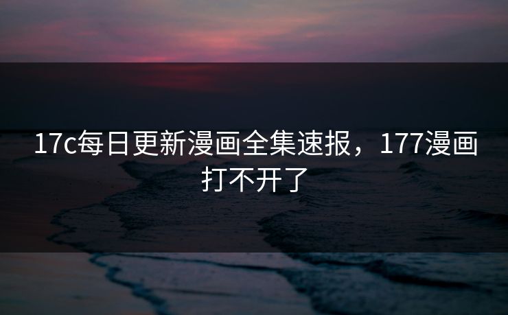 17c每日更新漫画全集速报，177漫画打不开了
