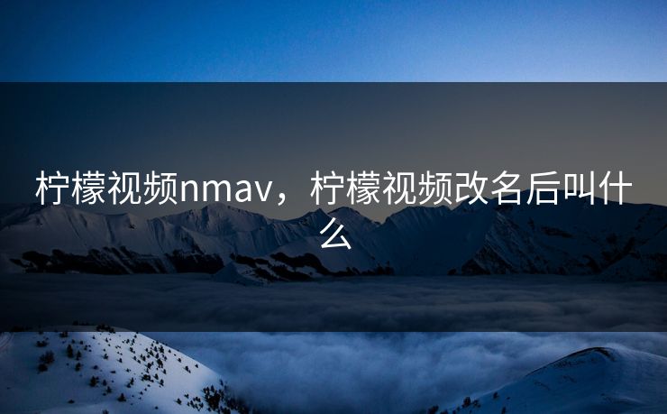 柠檬视频nmav，柠檬视频改名后叫什么