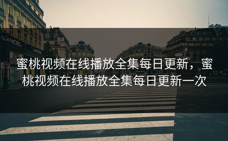 蜜桃视频在线播放全集每日更新，蜜桃视频在线播放全集每日更新一次