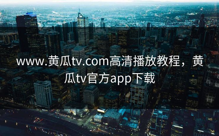 www.黄瓜tv.com高清播放教程,黄瓜tv官方app下载 www.黄瓜tv.com高清播放教程,黄瓜tv官方app下载