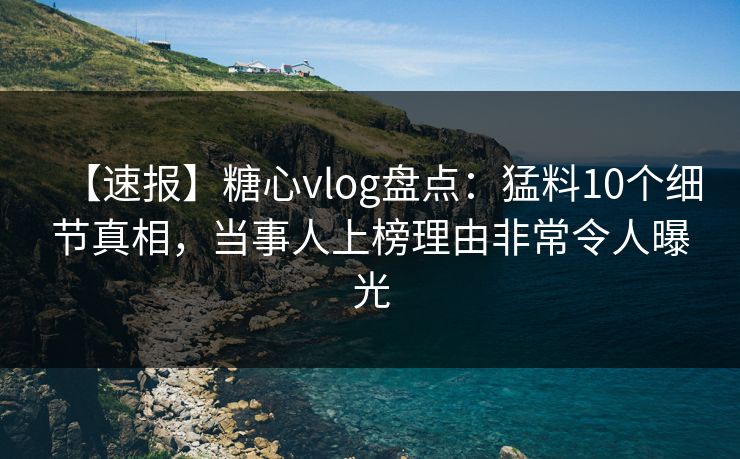 【速报】糖心vlog盘点：猛料10个细节真相，当事人上榜理由非常令人曝光