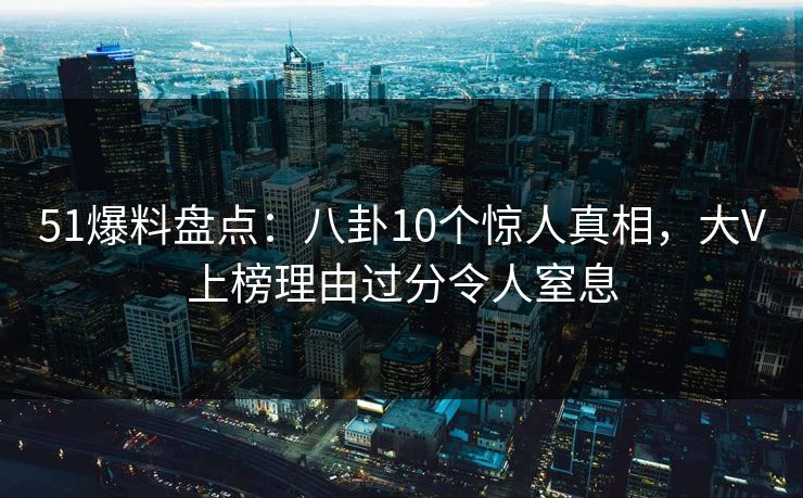 51爆料盘点：八卦10个惊人真相，大V上榜理由过分令人窒息