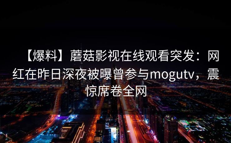 【爆料】蘑菇影视在线观看突发：网红在昨日深夜被曝曾参与mogutv，震惊席卷全网