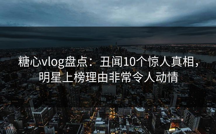 糖心vlog盘点:丑闻10个惊人真相,明星上榜理由非常令人动情 糖心vlog盘点:丑闻10个惊人真相,明星上榜理由非常令人动情