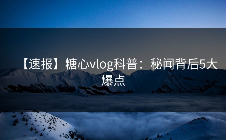 【速报】糖心vlog科普：秘闻背后5大爆点