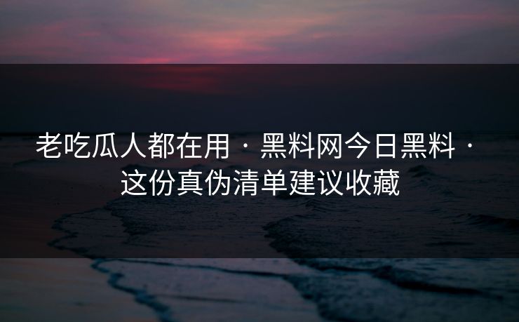 老吃瓜人都在用 · 黑料网今日黑料 · 这份真伪清单建议收藏 老吃瓜人都在用 · 黑料网今日黑料 · 这份真伪清单建议收藏