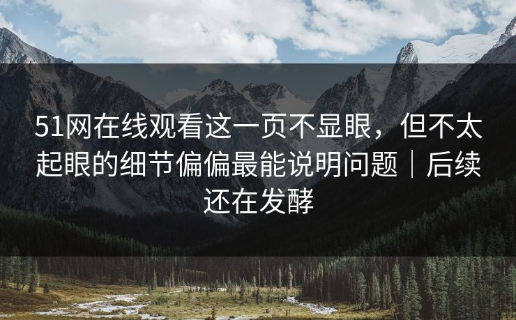 51网在线观看这一页不显眼，但不太起眼的细节偏偏最能说明问题｜后续还在发酵