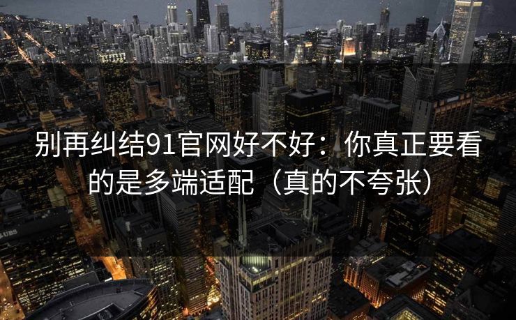 别再纠结91官网好不好：你真正要看的是多端适配（真的不夸张）