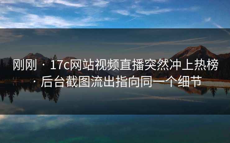 刚刚 · 17c网站视频直播突然冲上热榜 · 后台截图流出指向同一个细节 刚刚 · 17c网站视频直播突然冲上热榜 · 后台截图流出指向同一个细节