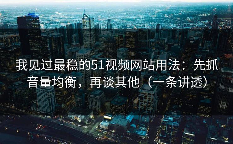 我见过最稳的51视频网站用法:先抓音量均衡,再谈其他(一条讲透) 我见过最稳的51视频网站用法:先抓音量均衡,再谈其他(一条讲透)