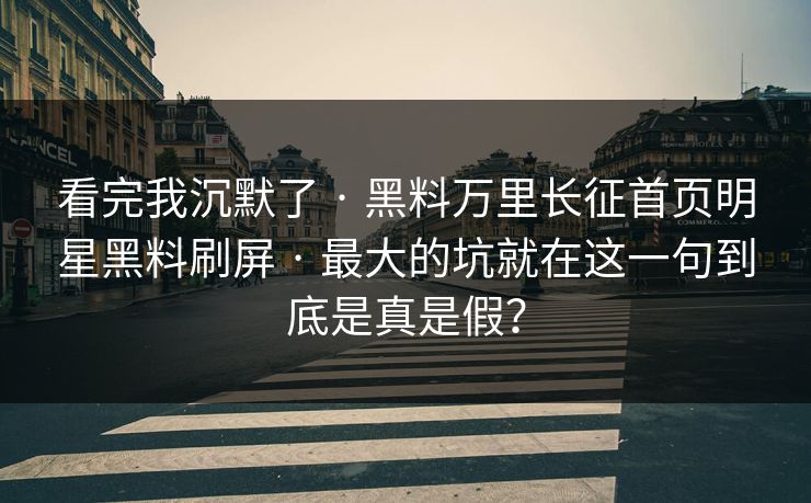 看完我沉默了 · 黑料万里长征首页明星黑料刷屏 · 最大的坑就在这一句到底是真是假？