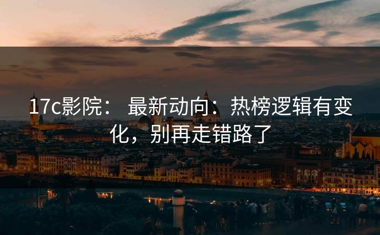 17c影院： 最新动向：热榜逻辑有变化，别再走错路了