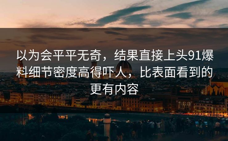以为会平平无奇，结果直接上头91爆料细节密度高得吓人，比表面看到的更有内容