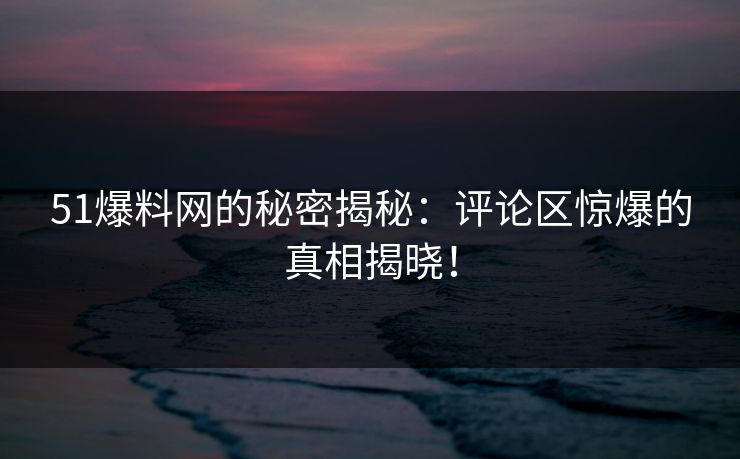 51爆料网的秘密揭秘:评论区惊爆的真相揭晓! 51爆料网的秘密揭秘:评论区惊爆的真相揭晓!