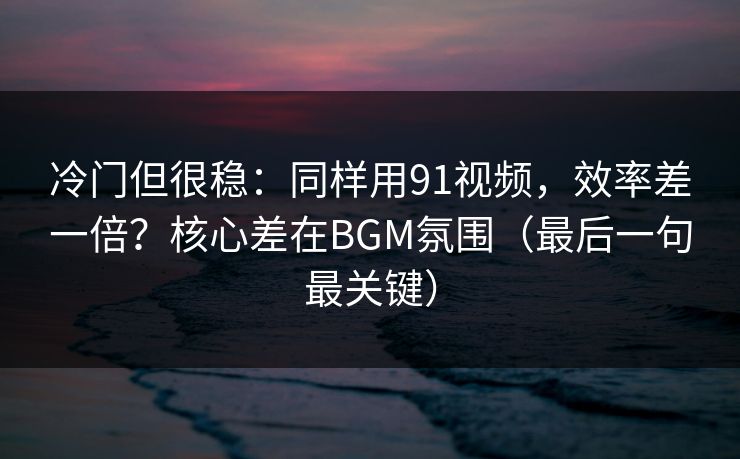 冷门但很稳:同样用91视频,效率差一倍?核心差在BGM氛围(最后一句最关键) 冷门但很稳:同样用91视频,效率差一倍?核心差在BGM氛围(最后一句最关键)