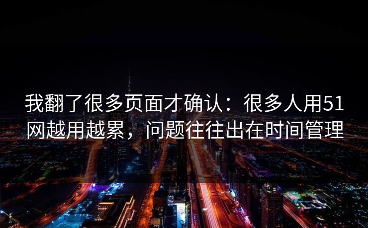 我翻了很多页面才确认：很多人用51网越用越累，问题往往出在时间管理
