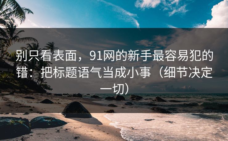 别只看表面，91网的新手最容易犯的错：把标题语气当成小事（细节决定一切）