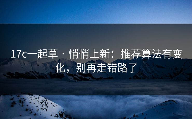 17c一起草 · 悄悄上新:推荐算法有变化,别再走错路了 17c一起草 · 悄悄上新:推荐算法有变化,别再走错路了
