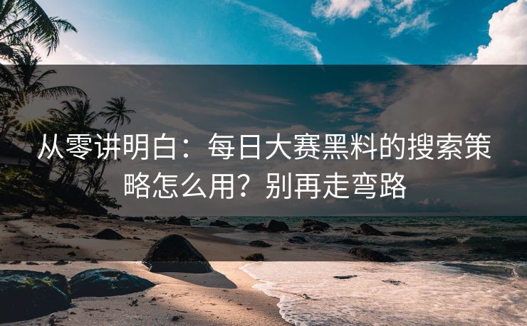 从零讲明白：每日大赛黑料的搜索策略怎么用？别再走弯路
