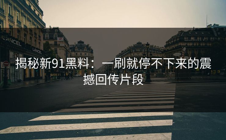 揭秘新91黑料:一刷就停不下来的震撼回传片段 揭秘新91黑料:一刷就停不下来的震撼回传片段
