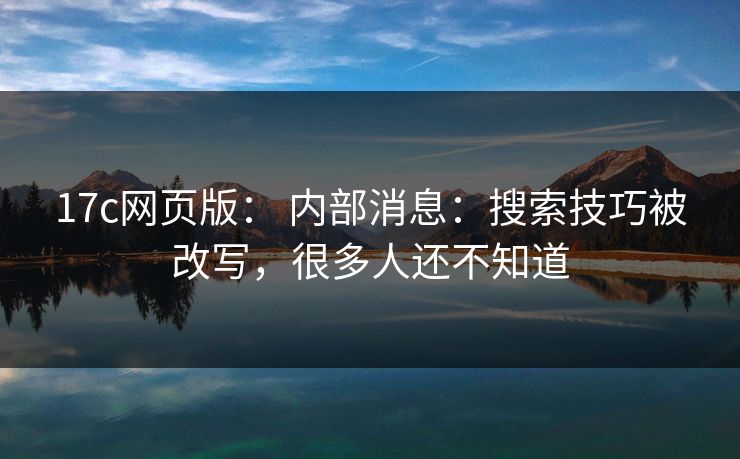 17c网页版: 内部消息:搜索技巧被改写,很多人还不知道 17c网页版: 内部消息:搜索技巧被改写,很多人还不知道