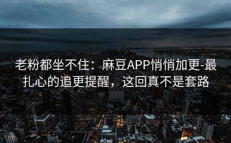 老粉都坐不住:麻豆APP悄悄加更-最扎心的追更提醒,这回真不是套路 老粉都坐不住:麻豆APP悄悄加更-最扎心的追更提醒,这回真不是套路