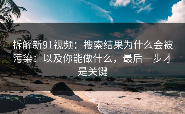 拆解新91视频:搜索结果为什么会被污染:以及你能做什么,最后一步才是关键 拆解新91视频:搜索结果为什么会被污染:以及你能做什么,最后一步才是关键