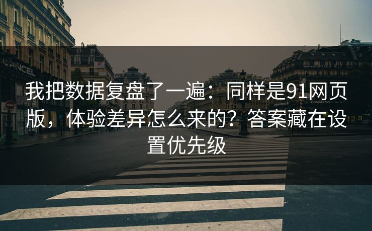 我把数据复盘了一遍:同样是91网页版,体验差异怎么来的?答案藏在设置优先级 我把数据复盘了一遍:同样是91网页版,体验差异怎么来的?答案藏在设置优先级